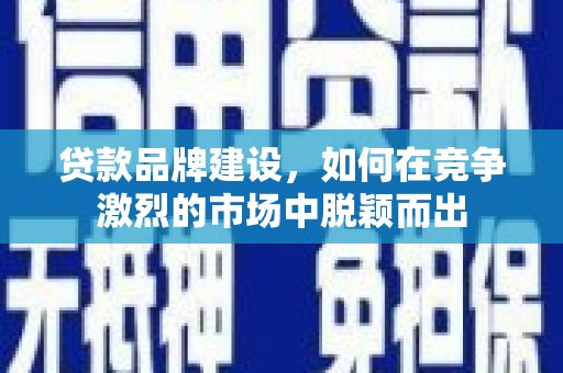 临西贷款品牌建设，如何在竞争激烈的市场中脱颖而出