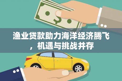 临西渔业贷款助力海洋经济腾飞，机遇与挑战并存