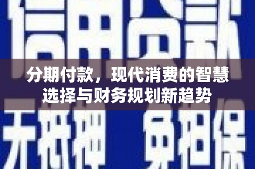 临西分期付款，现代消费的智慧选择与财务规划新趋势