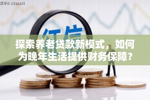 临西探索养老贷款新模式，如何为晚年生活提供财务保障？