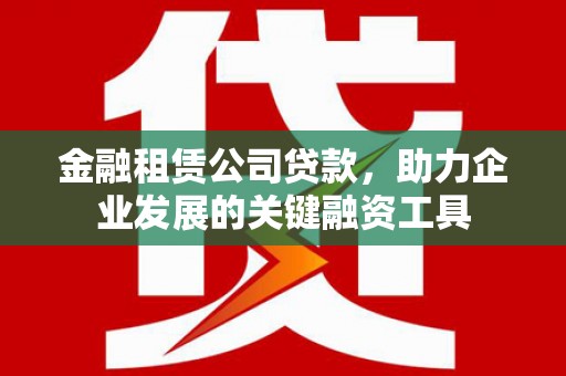 临西金融租赁公司贷款，助力企业发展的关键融资工具