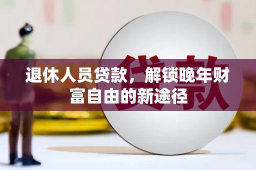 临西退休人员贷款，解锁晚年财富自由的新途径