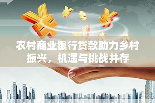临西农村商业银行贷款助力乡村振兴，机遇与挑战并存