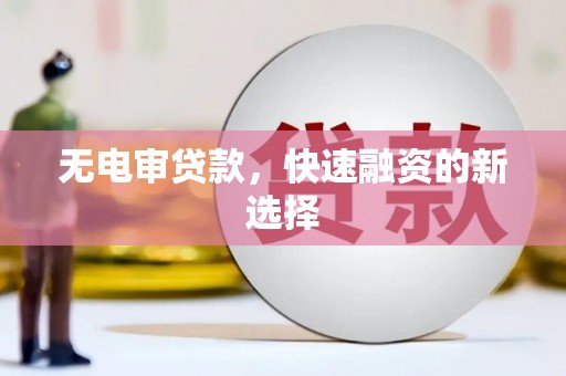 临西无电审贷款，快速融资的新选择
