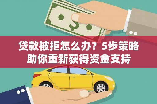 临西贷款被拒怎么办？5步策略助你重新获得资金支持