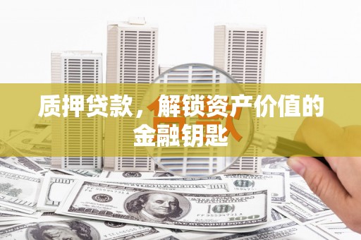 临西质押贷款，解锁资产价值的金融钥匙