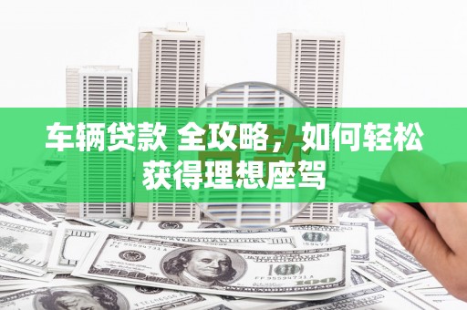 临西车辆贷款 全攻略，如何轻松获得理想座驾