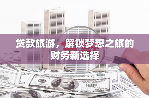 临西贷款旅游，解锁梦想之旅的财务新选择