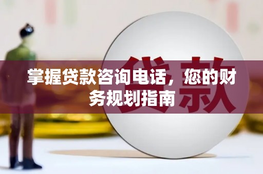 临西掌握贷款咨询电话，您的财务规划指南