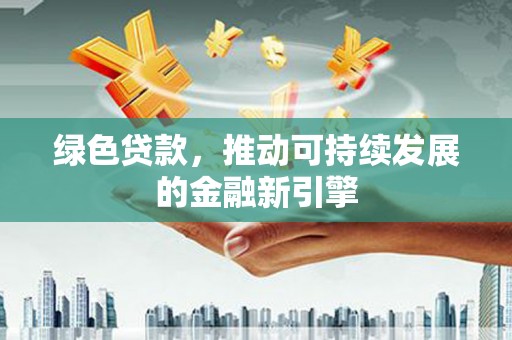 临西绿色贷款，推动可持续发展的金融新引擎
