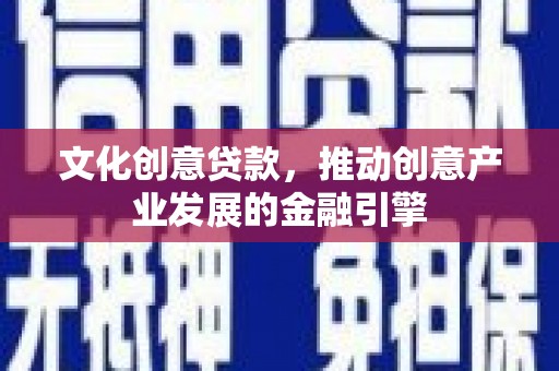 临西文化创意贷款，推动创意产业发展的金融引擎