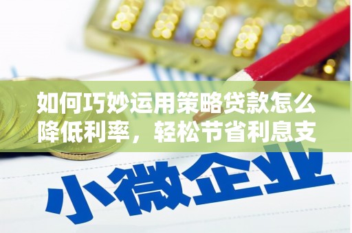 临西如何巧妙运用策略贷款怎么降低利率，轻松节省利息支出