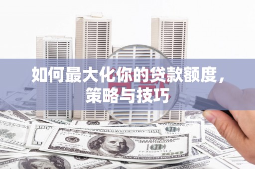 临西如何最大化你的贷款额度，策略与技巧