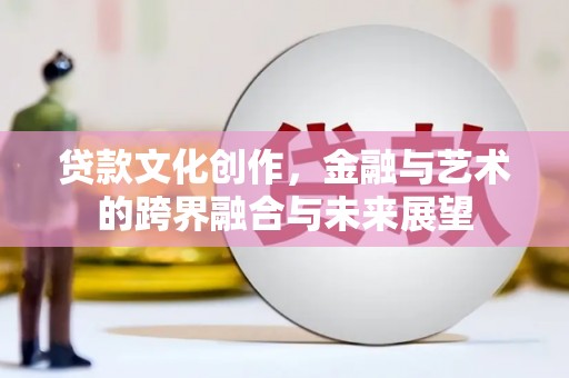 临西贷款文化创作，金融与艺术的跨界融合与未来展望