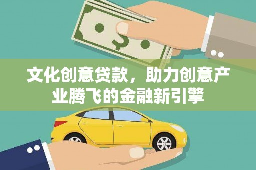 临西文化创意贷款，助力创意产业腾飞的金融新引擎