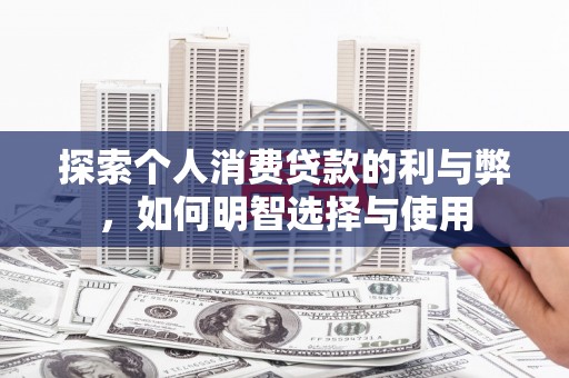 临西探索个人消费贷款的利与弊，如何明智选择与使用