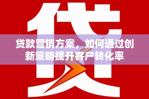 临西贷款营销方案，如何通过创新策略提升客户转化率