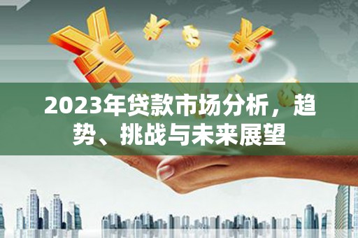 临西2023年贷款市场分析，趋势、挑战与未来展望