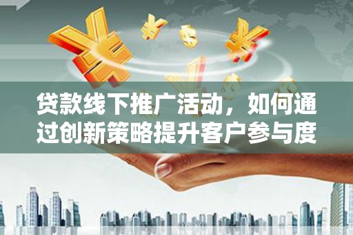 临西贷款线下推广活动，如何通过创新策略提升客户参与度