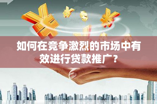 临西如何在竞争激烈的市场中有效进行贷款推广？