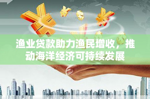 临西渔业贷款助力渔民增收，推动海洋经济可持续发展