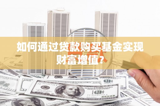 临西如何通过贷款购买基金实现财富增值？