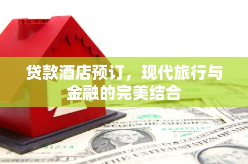 临西贷款酒店预订，现代旅行与金融的完美结合