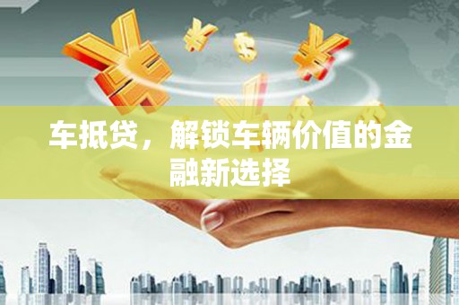 临西车抵贷，解锁车辆价值的金融新选择