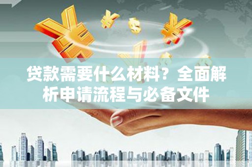 临西贷款需要什么材料？全面解析申请流程与必备文件