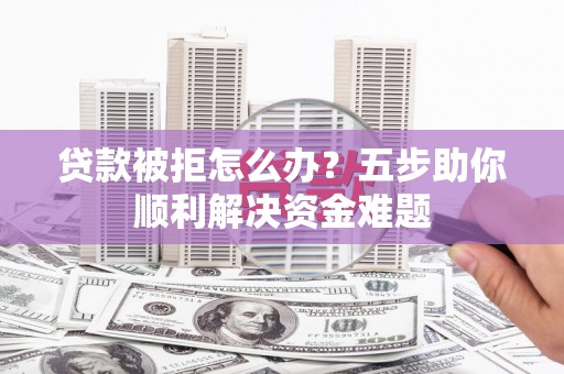 临西贷款被拒怎么办？五步助你顺利解决资金难题