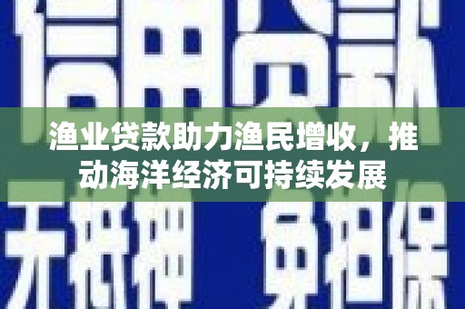 临西渔业贷款助力渔民增收，推动海洋经济可持续发展