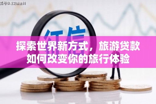 临西探索世界新方式，旅游贷款如何改变你的旅行体验