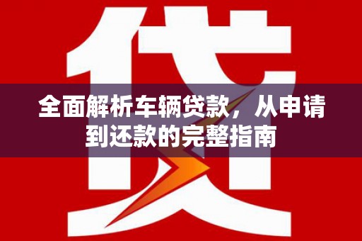 临西全面解析车辆贷款，从申请到还款的完整指南