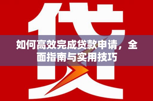临西如何高效完成贷款申请，全面指南与实用技巧