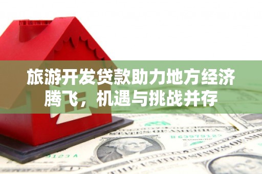 临西旅游开发贷款助力地方经济腾飞，机遇与挑战并存