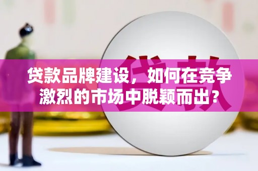 临西贷款品牌建设，如何在竞争激烈的市场中脱颖而出？