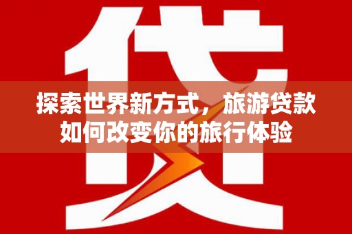 临西探索世界新方式，旅游贷款如何改变你的旅行体验