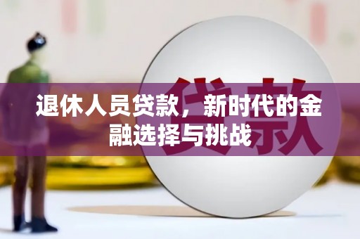 临西退休人员贷款，新时代的金融选择与挑战