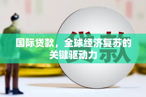 临西国际贷款，全球经济复苏的关键驱动力