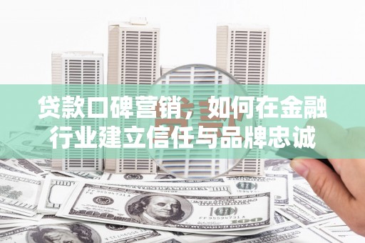 临西贷款口碑营销，如何在金融行业建立信任与品牌忠诚