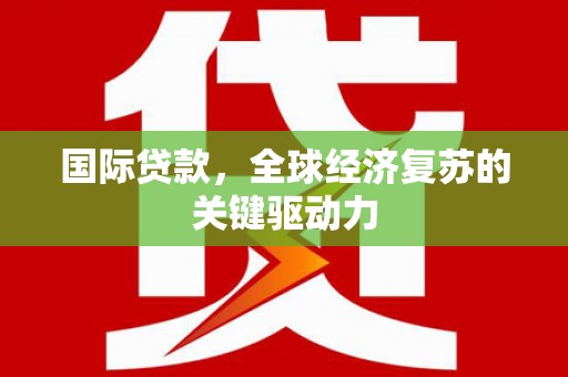 临西国际贷款，全球经济复苏的关键驱动力