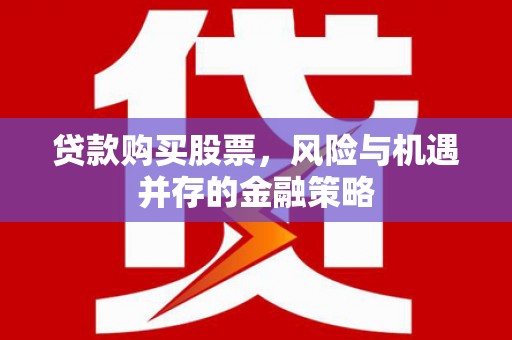 临西贷款购买股票，风险与机遇并存的金融策略