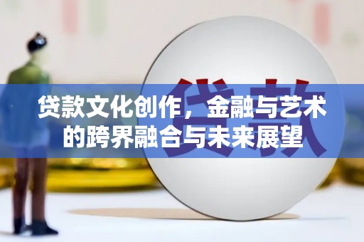 临西贷款文化创作，金融与艺术的跨界融合与未来展望