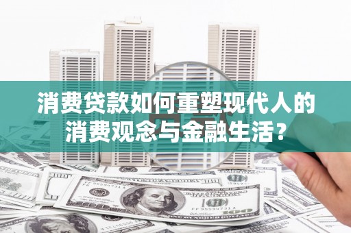 临西消费贷款如何重塑现代人的消费观念与金融生活？