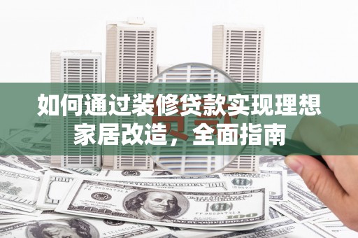 临西如何通过装修贷款实现理想家居改造，全面指南