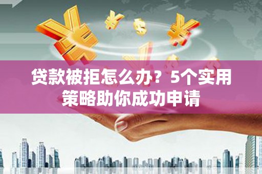 临西贷款被拒怎么办？5个实用策略助你成功申请