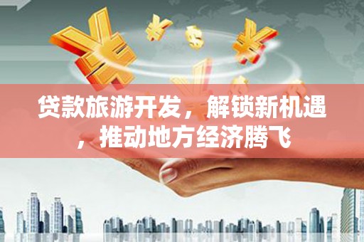 临西贷款旅游开发，解锁新机遇，推动地方经济腾飞