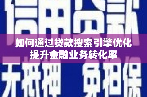 临西如何通过贷款搜索引擎优化提升金融业务转化率