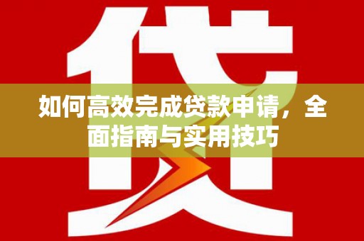 临西如何高效完成贷款申请，全面指南与实用技巧