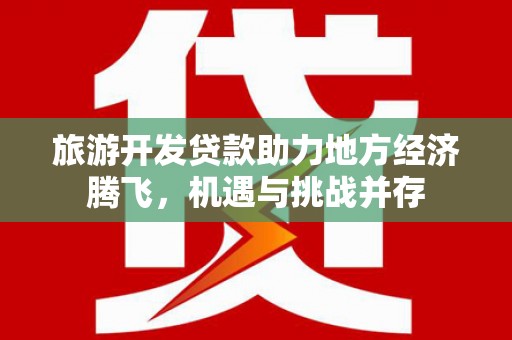 临西旅游开发贷款助力地方经济腾飞，机遇与挑战并存
